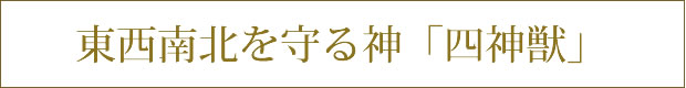 東西南北を守る神「四神獣」