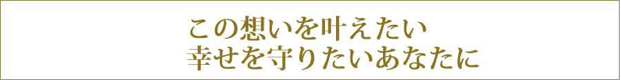 この想いを叶えたい　幸せを守りたいあなたに