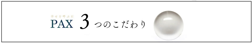 幸せを呼ぶ石PAX　3つのこだわり