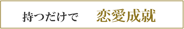 持つだけで　恋愛成就
